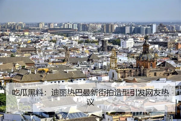吃瓜黑料：迪丽热巴最新街拍造型引发网友热议